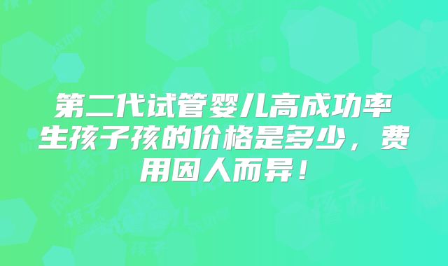 第二代试管婴儿高成功率生孩子孩的价格是多少，费用因人而异！