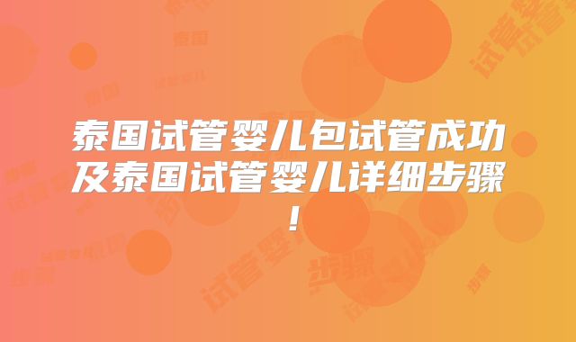 泰国试管婴儿包试管成功及泰国试管婴儿详细步骤！