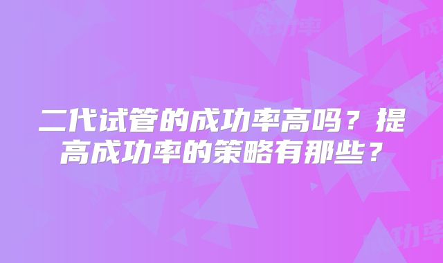 二代试管的成功率高吗？提高成功率的策略有那些？