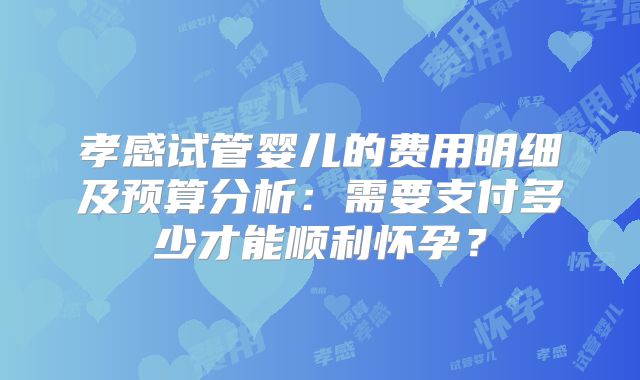 孝感试管婴儿的费用明细及预算分析：需要支付多少才能顺利怀孕？