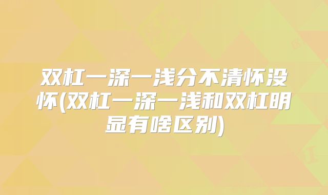 双杠一深一浅分不清怀没怀(双杠一深一浅和双杠明显有啥区别)