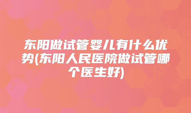 东阳做试管婴儿有什么优势(东阳人民医院做试管哪个医生好)