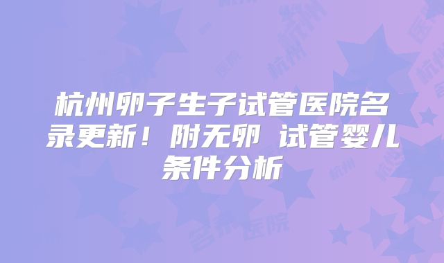 杭州卵子生子试管医院名录更新！附无卵�试管婴儿条件分析