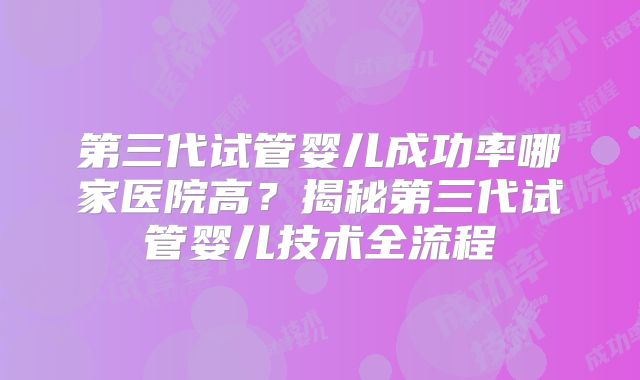 第三代试管婴儿成功率哪家医院高？揭秘第三代试管婴儿技术全流程