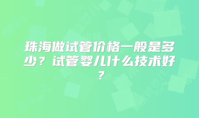 珠海做试管价格一般是多少？试管婴儿什么技术好？