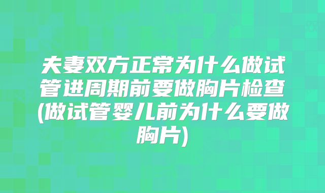 夫妻双方正常为什么做试管进周期前要做胸片检查(做试管婴儿前为什么要做胸片)