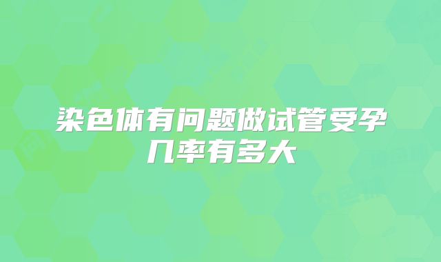 染色体有问题做试管受孕几率有多大