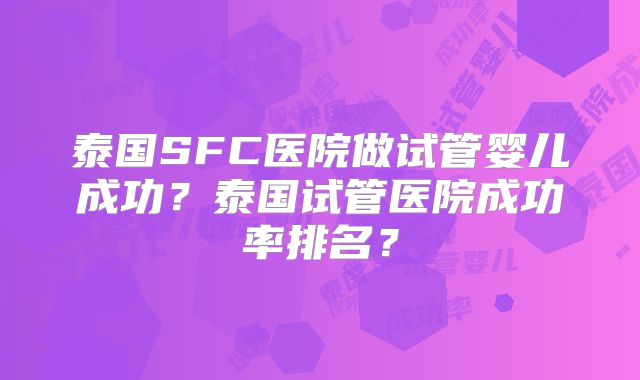 泰国SFC医院做试管婴儿成功？泰国试管医院成功率排名？