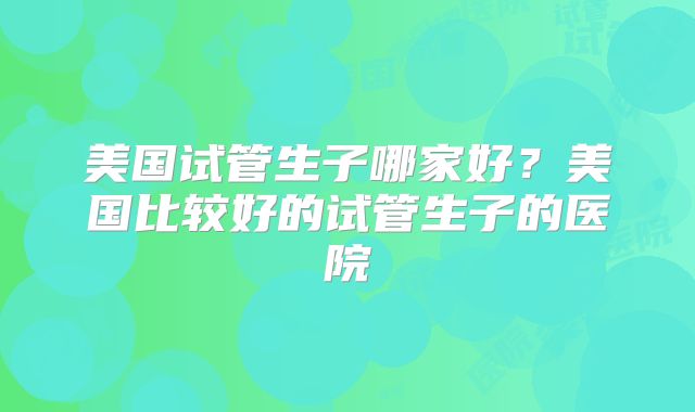 美国试管生子哪家好？美国比较好的试管生子的医院