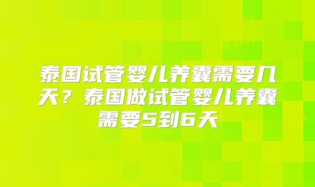 泰国试管婴儿养囊需要几天？泰国做试管婴儿养囊需要5到6天