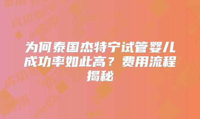 为何泰国杰特宁试管婴儿成功率如此高？费用流程揭秘