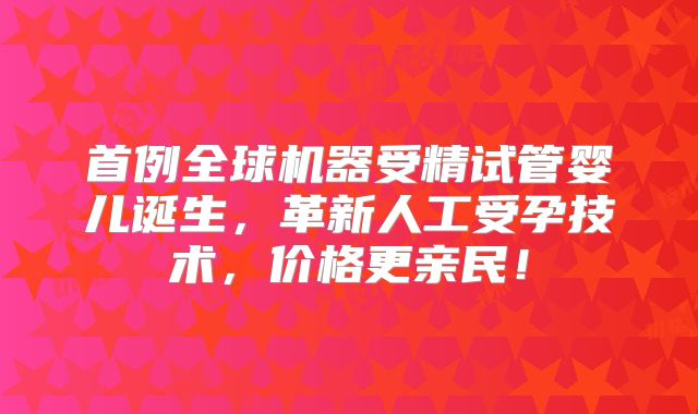 首例全球机器受精试管婴儿诞生,革新人工受孕技术,价格更亲民!