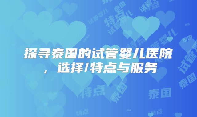 探寻泰国的试管婴儿医院，选择/特点与服务