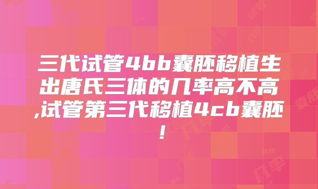 三代试管4bb囊胚移植生出唐氏三体的几率高不高,试管第三代移植4cb囊胚!