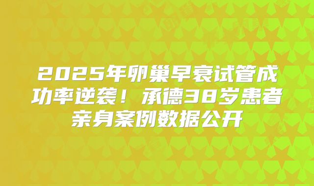 2025年卵巢早衰试管成功率逆袭！承德38岁患者亲身案例数据公开
