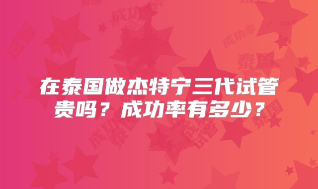 在泰国做杰特宁三代试管贵吗？成功率有多少？