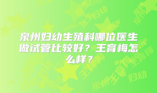泉州妇幼生殖科哪位医生做试管比较好?王育梅怎么样?