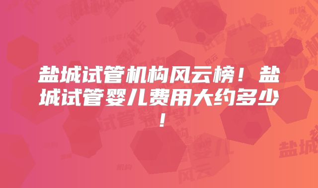 盐城试管机构风云榜!盐城试管婴儿费用大约多少!