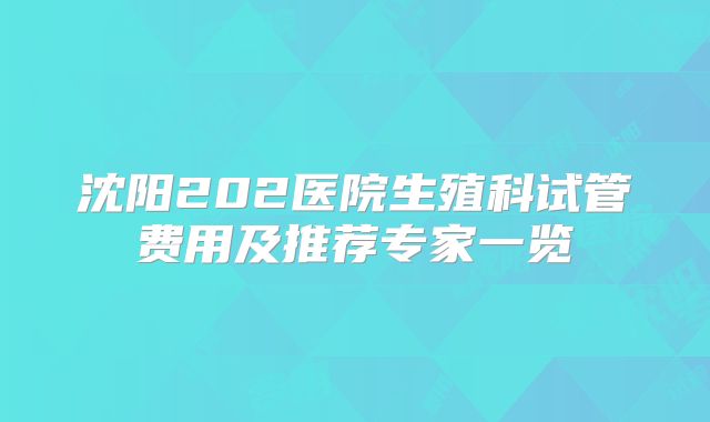 沈阳202医院生殖科试管费用及推荐专家一览