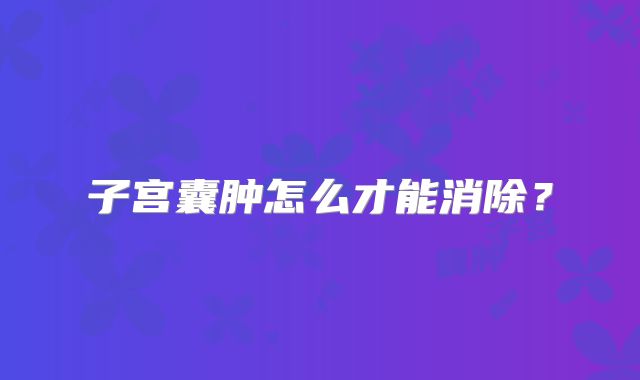 子宫囊肿怎么才能消除？
