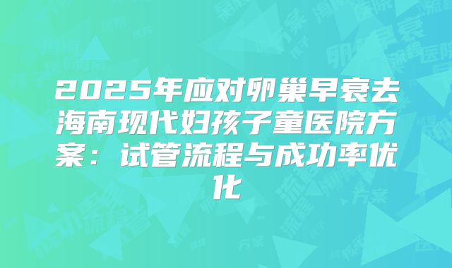 2025年应对卵巢早衰去海南现代妇孩子童医院方案：试管流程与成功率优化