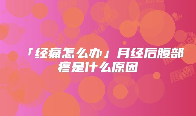 「经痛怎么办」月经后腹部疼是什么原因