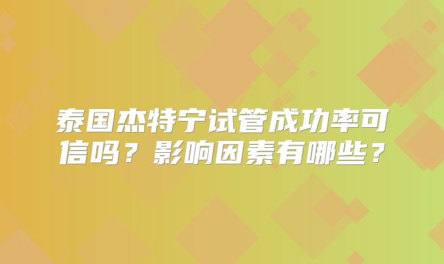 泰国杰特宁试管成功率可信吗？影响因素有哪些？