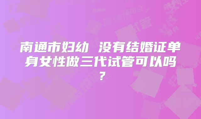 南通市妇幼 没有结婚证单身女性做三代试管可以吗?