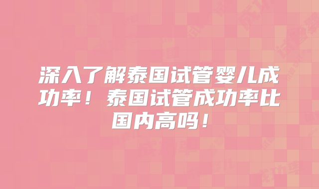 深入了解泰国试管婴儿成功率!泰国试管成功率比国内高吗!