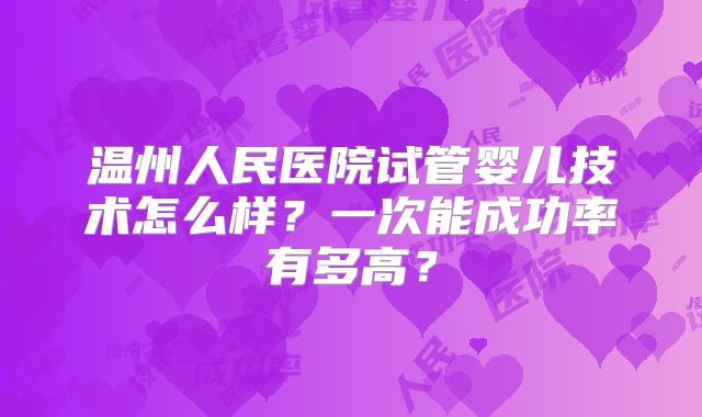 温州人民医院试管婴儿技术怎么样？一次能成功率有多高？