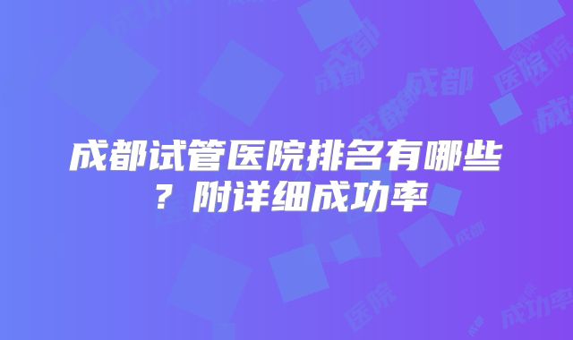 成都试管医院排名有哪些？附详细成功率