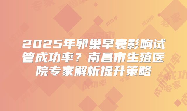 2025年卵巢早衰影响试管成功率？南昌市生殖医院专家解析提升策略