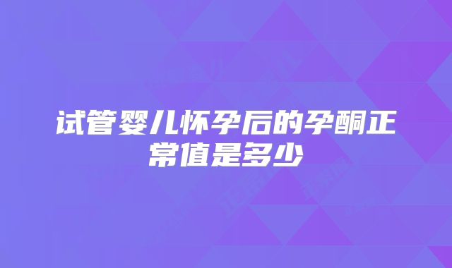 试管婴儿怀孕后的孕酮正常值是多少