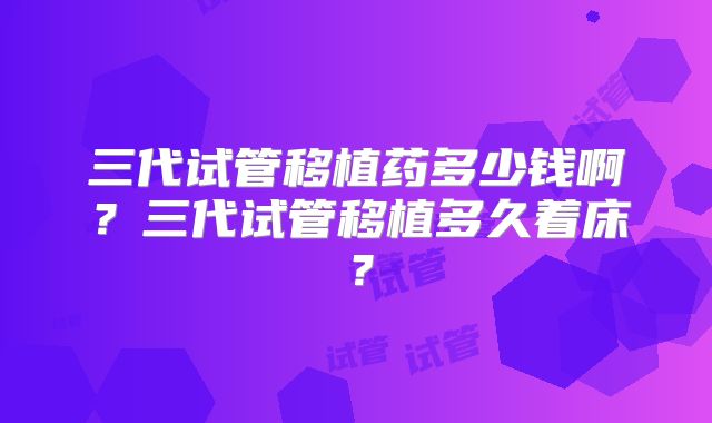 三代试管移植药多少钱啊?三代试管移植多久着床?