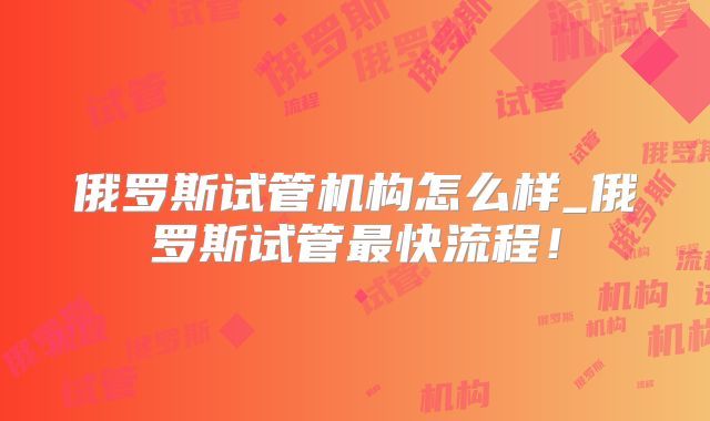 俄罗斯试管机构怎么样_俄罗斯试管最快流程！