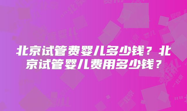 北京试管费婴儿多少钱？北京试管婴儿费用多少钱？