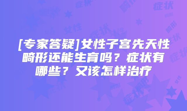 [专家答疑]女性子宫先天性畸形还能生育吗？症状有哪些？又该怎样治疗