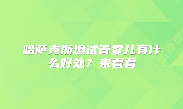 哈萨克斯坦试管婴儿有什么好处？来看看