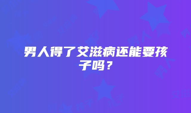 男人得了艾滋病还能要孩子吗？