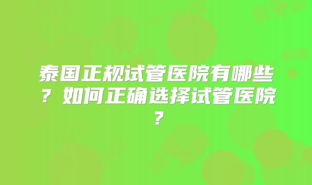 泰国正规试管医院有哪些?如何正确选择试管医院?