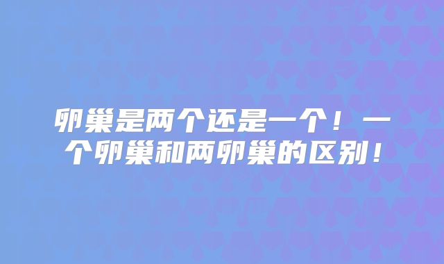 卵巢是两个还是一个！一个卵巢和两卵巢的区别！