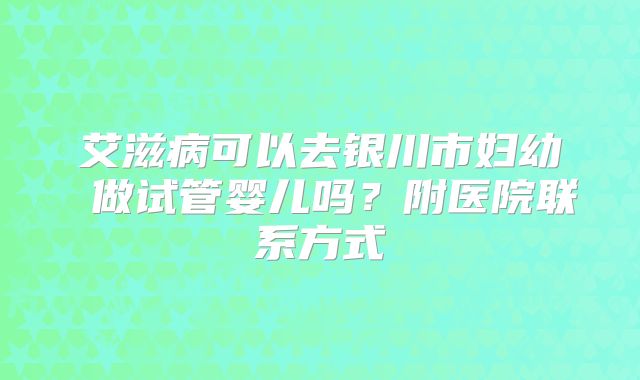 艾滋病可以去银川市妇幼 做试管婴儿吗?附医院联系方式