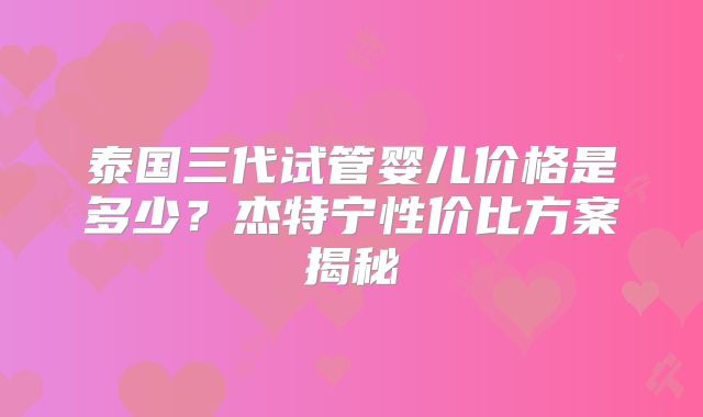 泰国三代试管婴儿价格是多少？杰特宁性价比方案揭秘