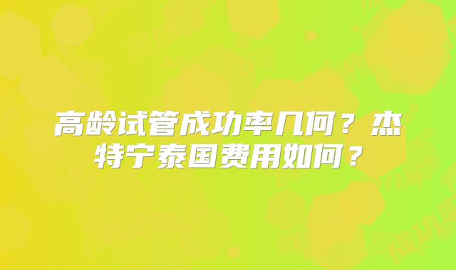 高龄试管成功率几何？杰特宁泰国费用如何？