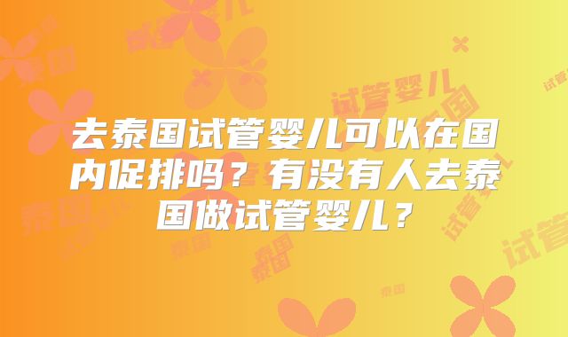 去泰国试管婴儿可以在国内促排吗？有没有人去泰国做试管婴儿？