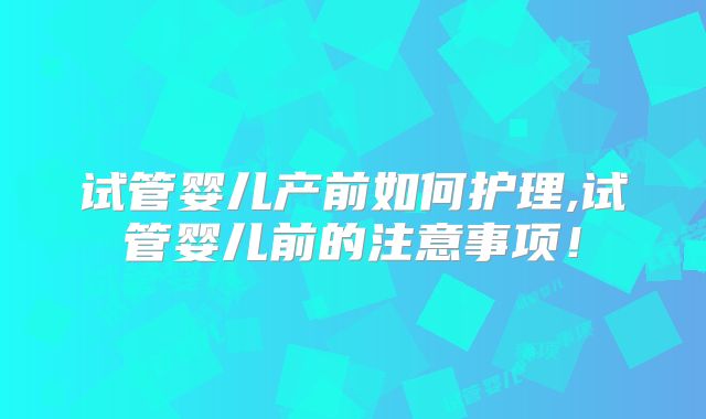 试管婴儿产前如何护理,试管婴儿前的注意事项！