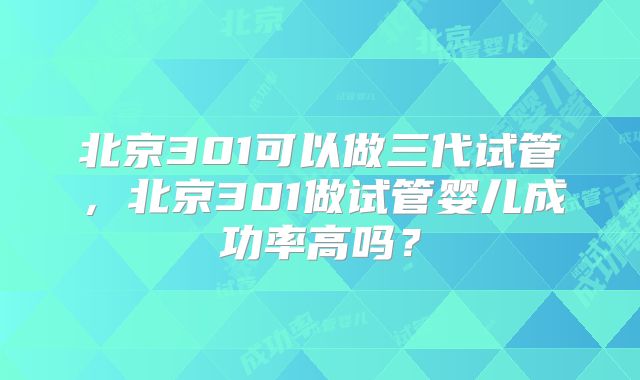 北京301可以做三代试管，北京301做试管婴儿成功率高吗？
