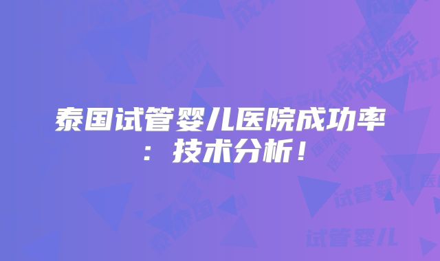 泰国试管婴儿医院成功率：技术分析！