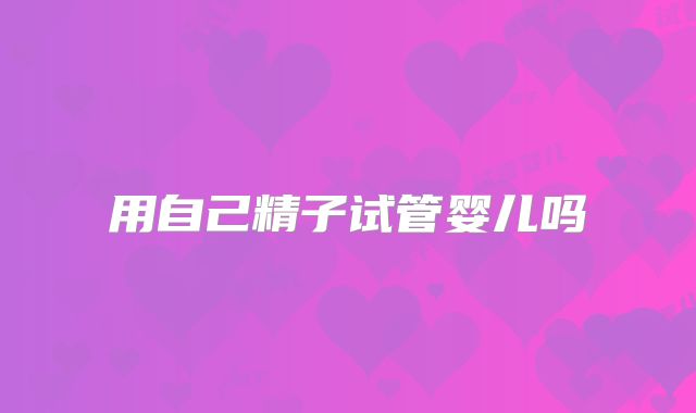 用自己精子试管婴儿吗