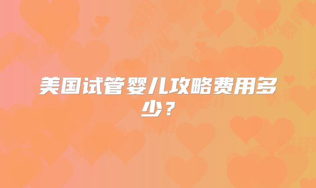 美国试管婴儿攻略费用多少？